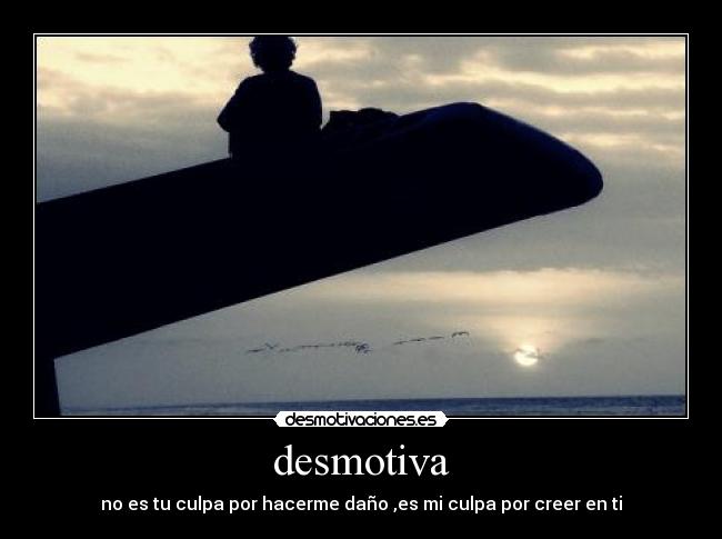 desmotiva - no es tu culpa por hacerme daño ,es mi culpa por creer en ti
