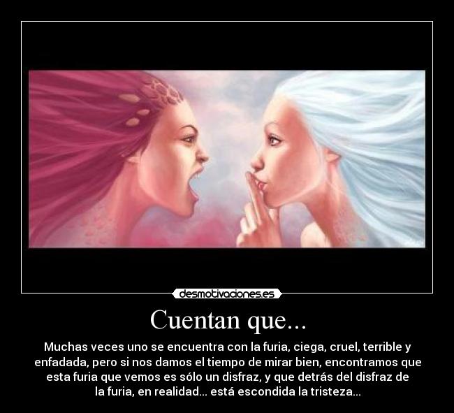 Cuentan que... - Muchas veces uno se encuentra con la furia, ciega, cruel, terrible y
enfadada, pero si nos damos el tiempo de mirar bien, encontramos que
esta furia que vemos es sólo un disfraz, y que detrás del disfraz de
la furia, en realidad... está escondida la tristeza...