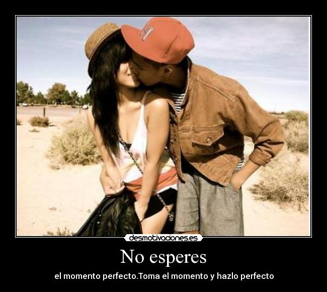 No esperes - el momento perfecto.Toma el momento y hazlo perfecto