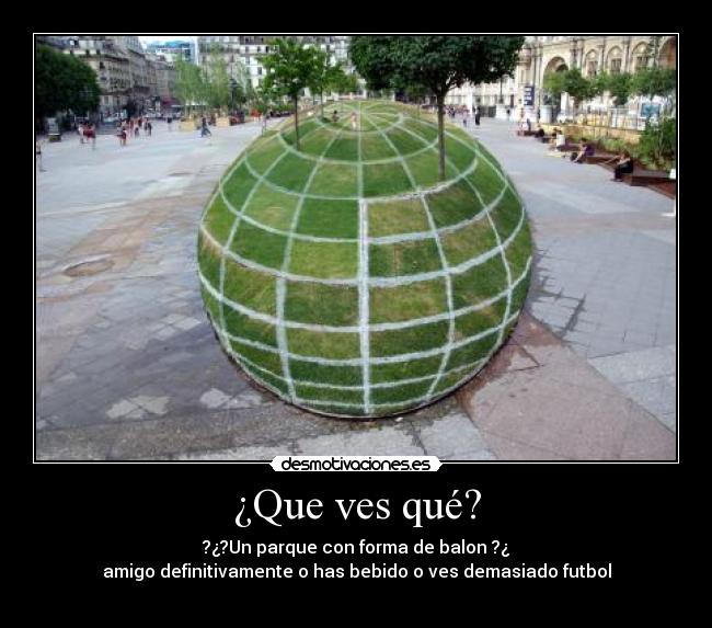 ¿Que ves qué? - ?¿?Un parque con forma de balon ?¿
amigo definitivamente o has bebido o ves demasiado futbol