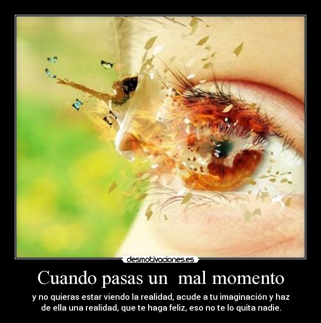 Cuando pasas un mal momento - y no quieras estar viendo la realidad, acude a tu imaginación y haz
de ella una realidad, que te haga feliz, eso no te lo quita nadie.
