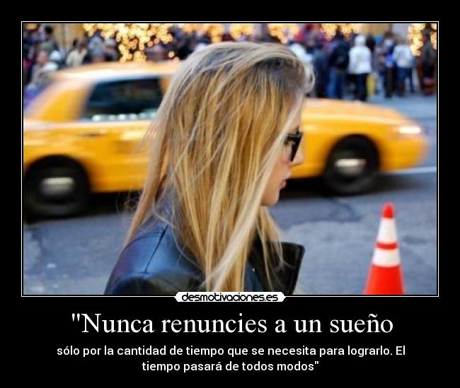 Nunca renuncies a un sueño - sólo por la cantidad de tiempo que se necesita para lograrlo. El
tiempo pasará de todos modos