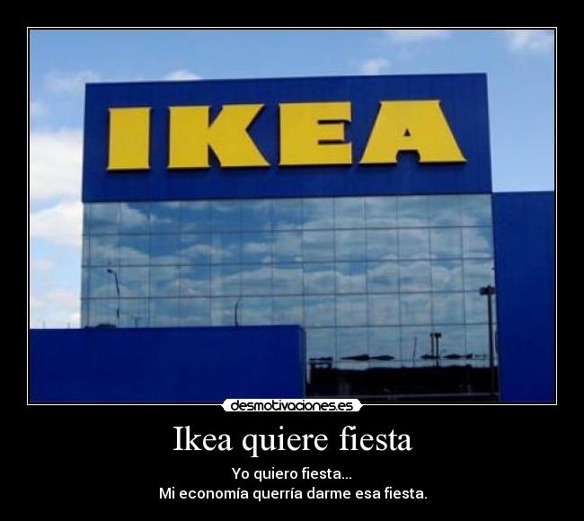Ikea quiere fiesta - Yo quiero fiesta...
Mi economía querría darme esa fiesta.
