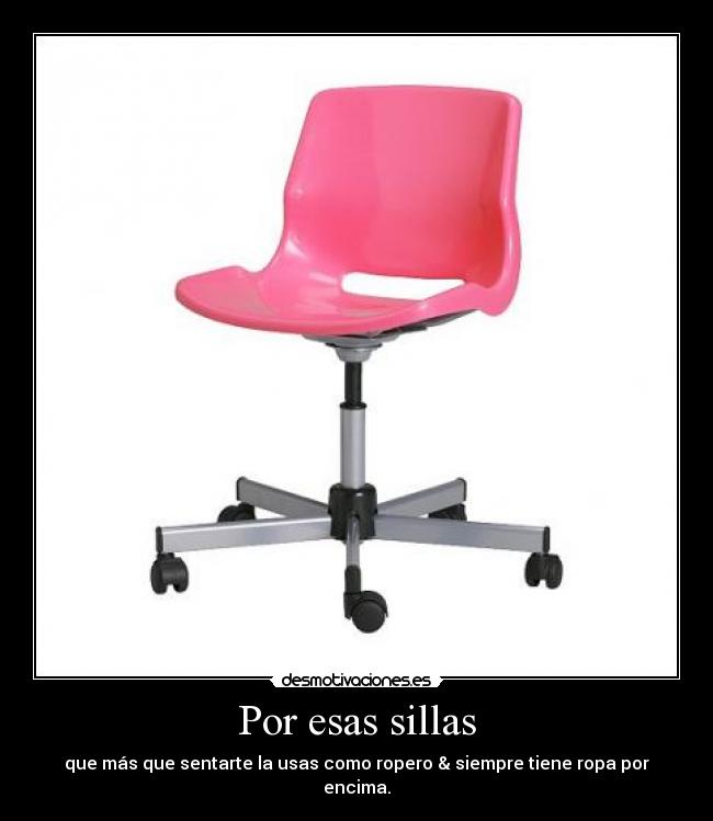 Por esas sillas - que más que sentarte la usas como ropero & siempre tiene ropa por encima.