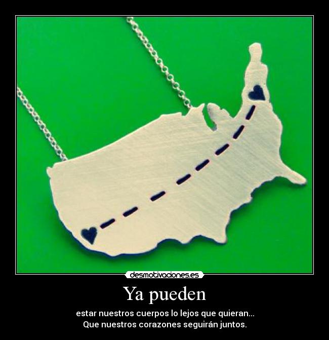 Ya pueden - estar nuestros cuerpos lo lejos que quieran...
Que nuestros corazones seguirán juntos.