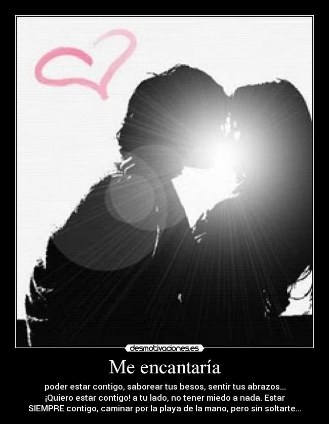 Me encantaría - poder estar contigo, saborear tus besos, sentir tus abrazos...
¡Quiero estar contigo! a tu lado, no tener miedo a nada. Estar
SIEMPRE contigo, caminar por la playa de la mano, pero sin soltarte...