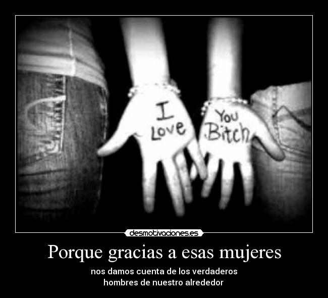 Porque gracias a esas mujeres - nos damos cuenta de los verdaderos
hombres de nuestro alrededor