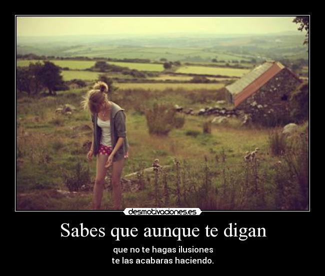 Sabes que aunque te digan - que no te hagas ilusiones
te las acabaras haciendo.