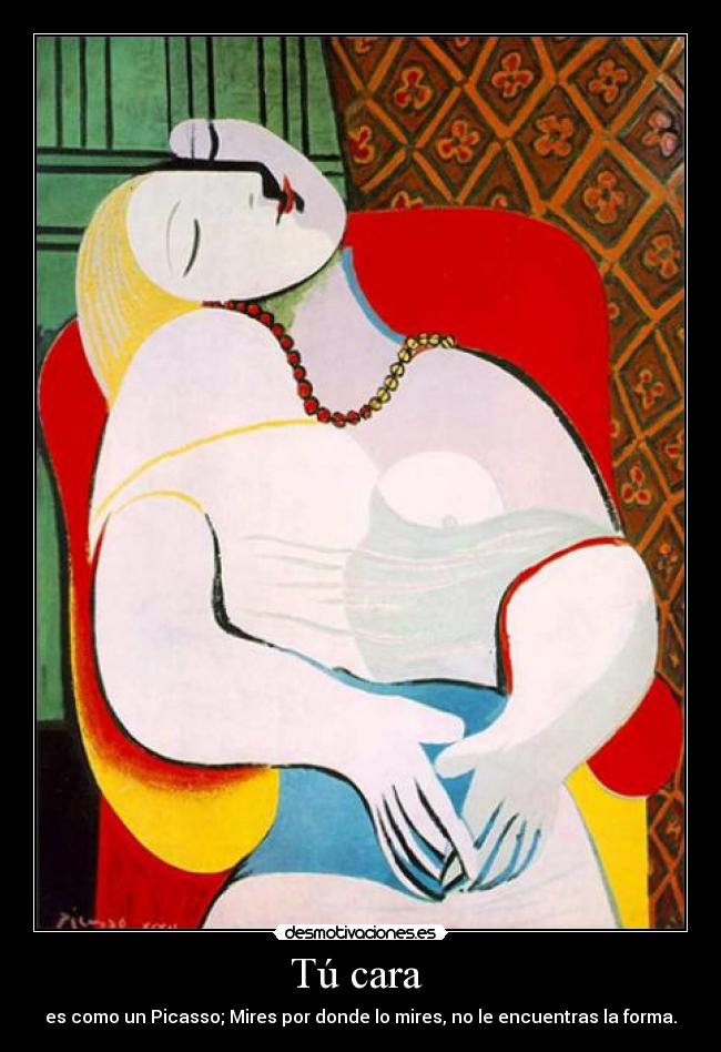 Tú cara - es como un Picasso; Mires por donde lo mires, no le encuentras la forma.