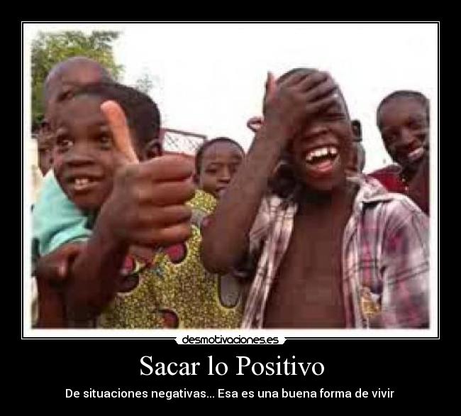 Sacar lo Positivo - De situaciones negativas... Esa es una buena forma de vivir 
