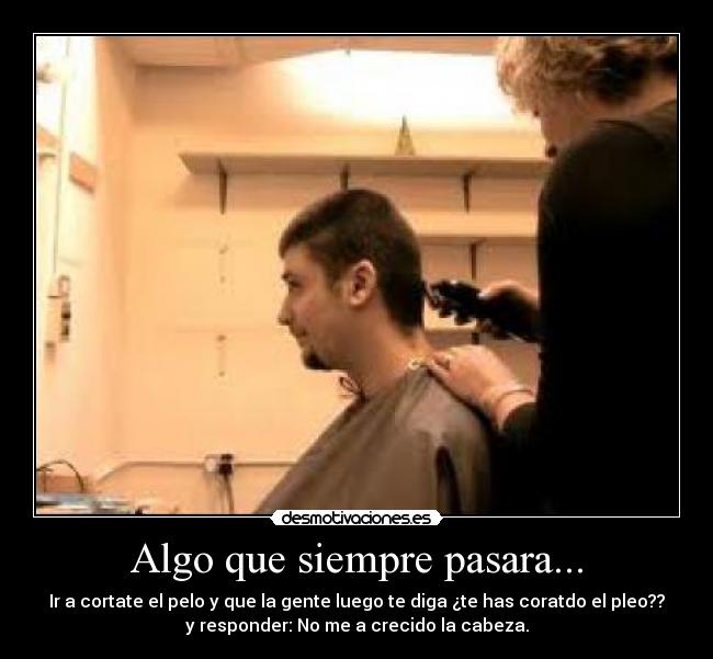 Algo que siempre pasara... - Ir a cortate el pelo y que la gente luego te diga ¿te has coratdo el pleo??
y responder: No me a crecido la cabeza.