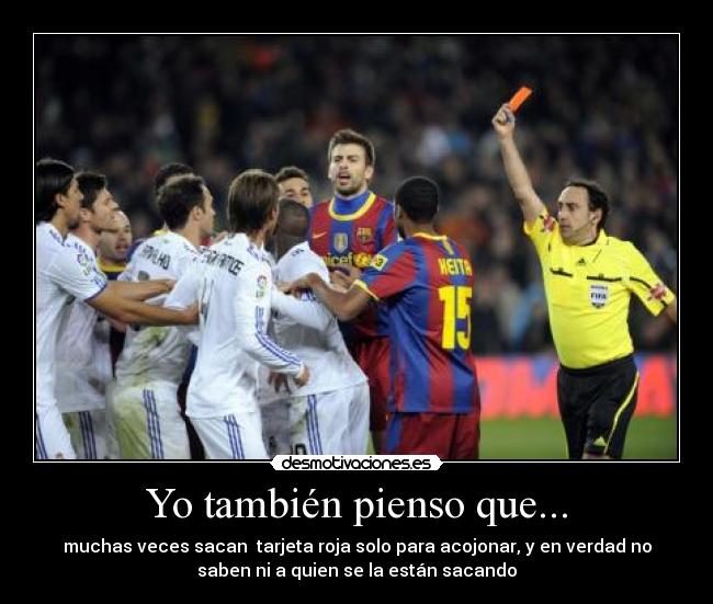 Yo también pienso que... - muchas veces sacan tarjeta roja solo para acojonar, y en verdad no
saben ni a quien se la están sacando