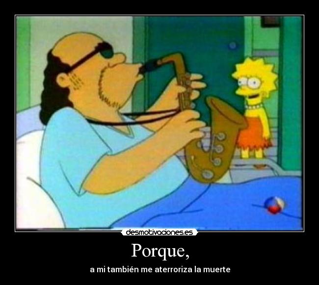 Porque, - a mi también me aterroriza la muerte