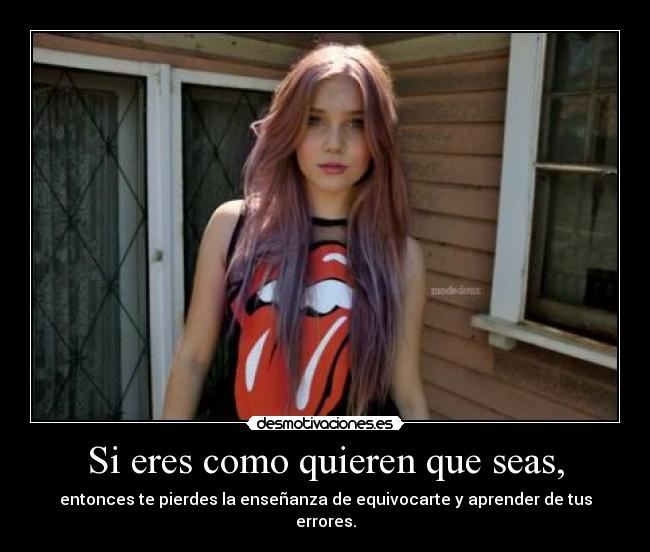 Si eres como quieren que seas, - entonces te pierdes la enseñanza de equivocarte y aprender de tus errores.