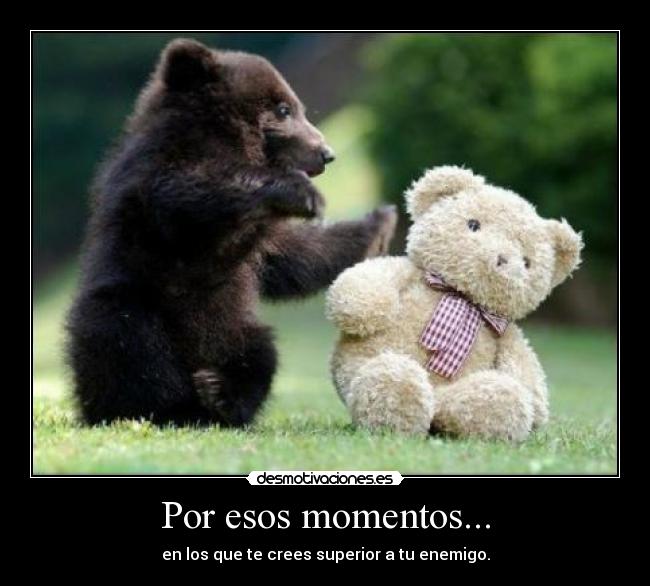Por esos momentos... - en los que te crees superior a tu enemigo.