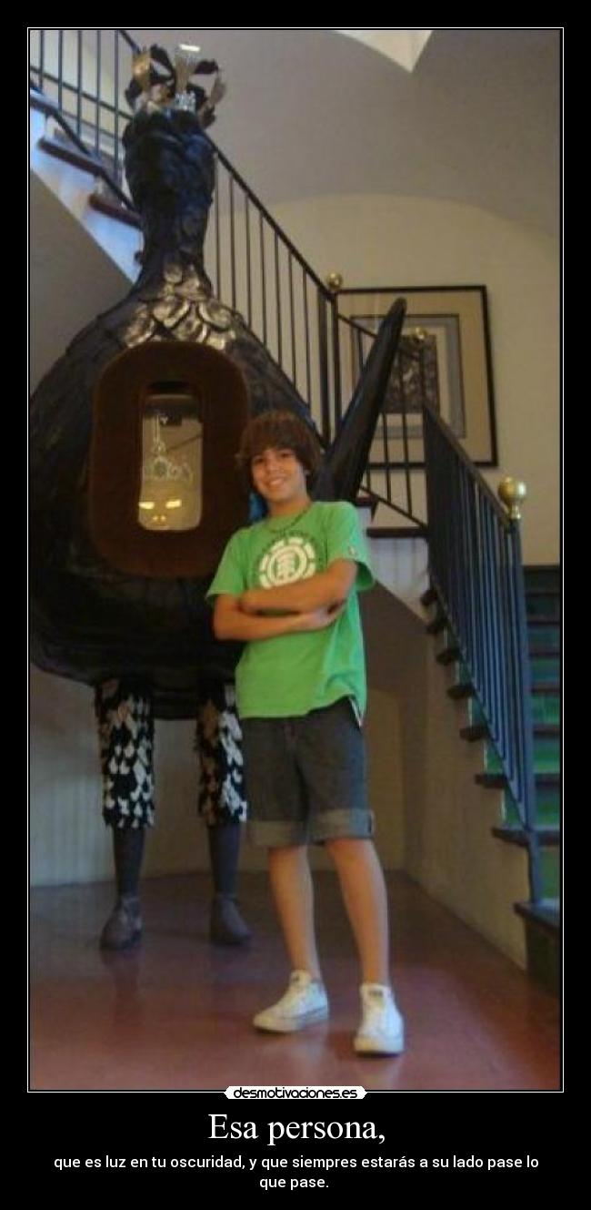Esa persona, - que es luz en tu oscuridad, y que siempres estarás a su lado pase lo que pase. 