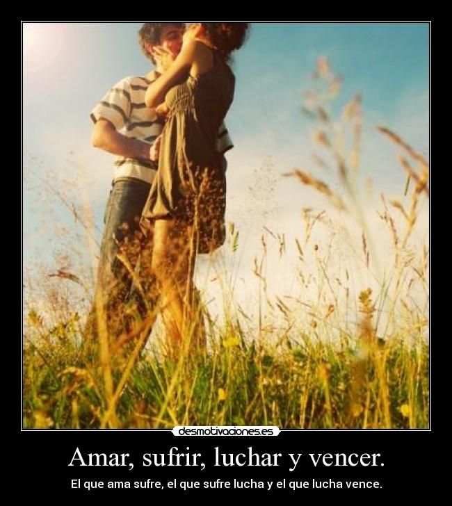 Amar, sufrir, luchar y vencer. - El que ama sufre, el que sufre lucha y el que lucha vence.