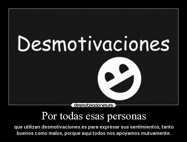 Por todas esas personas - que utilizan desmotivaciones.es para expresar sus sentimientos, tanto
buenos como malos, porque aqui todos nos apoyamos mutuamente.