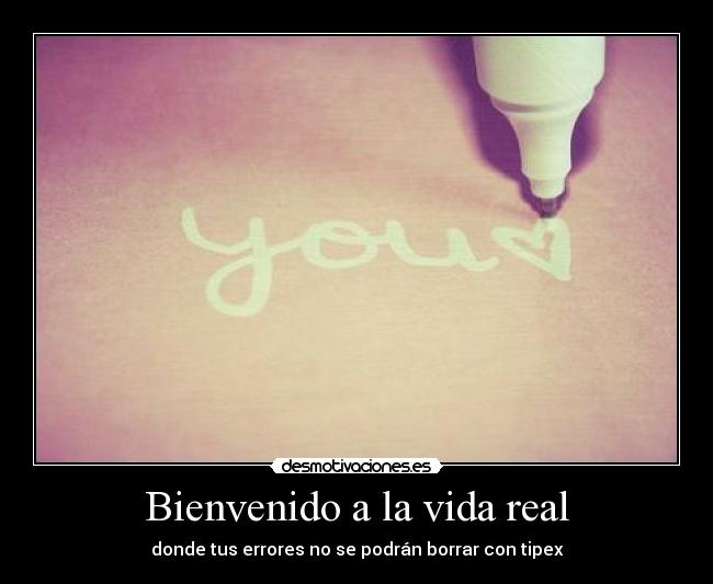 Bienvenido a la vida real - donde tus errores no se podrán borrar con tipex