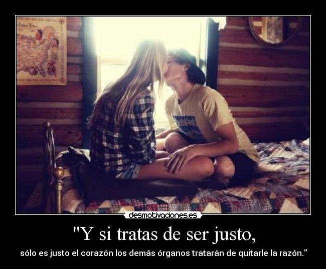 Y si tratas de ser justo, - sólo es justo el corazón los demás órganos tratarán de quitarle la razón.