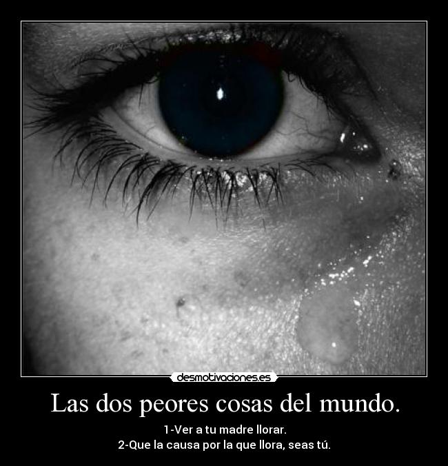 Las dos peores cosas del mundo. - 1-Ver a tu madre llorar.
2-Que la causa por la que llora, seas tú.