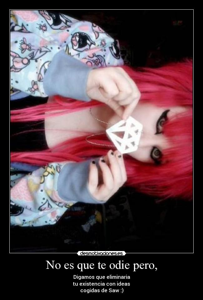 No es que te odie pero, - Digamos que eliminaria
tu existencia con ideas
cogidas de Saw :)