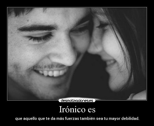 Irónico es - que aquello que te da más fuerzas también sea tu mayor debilidad.