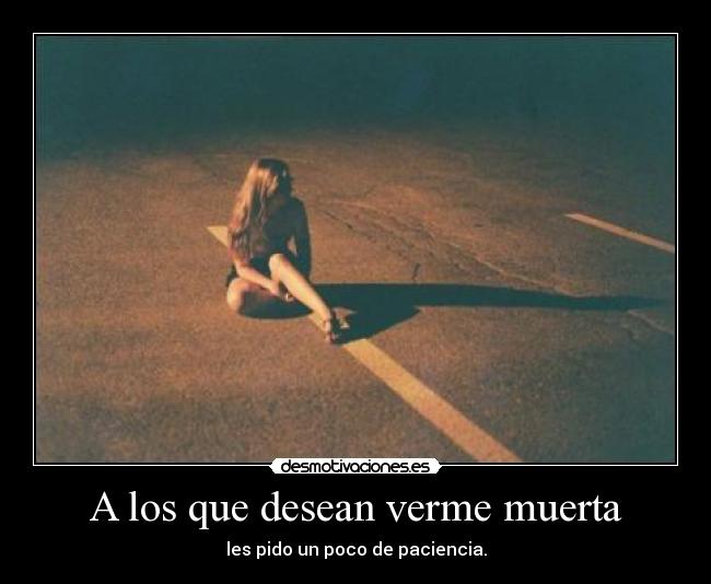 A los que desean verme muerta - les pido un poco de paciencia.