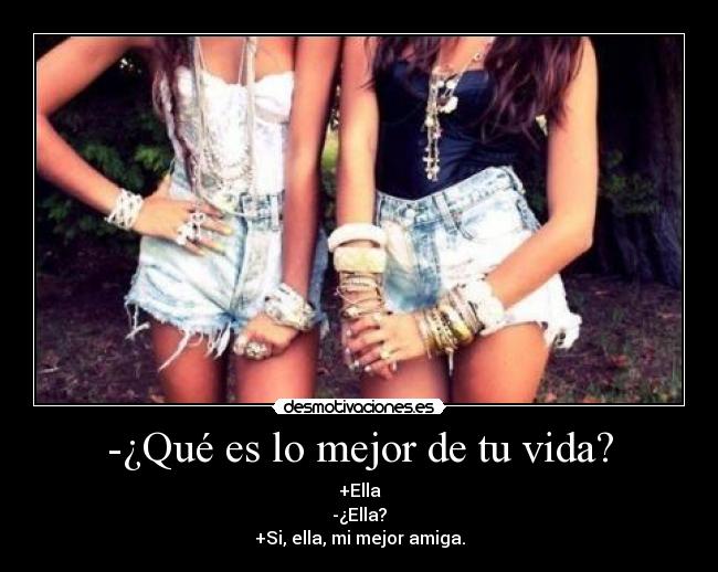-¿Qué es lo mejor de tu vida? - +Ella
-¿Ella?
+Si, ella, mi mejor amiga.