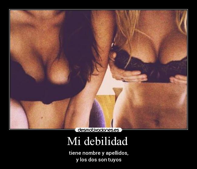 Mi debilidad - tiene nombre y apellidos,
y los dos son tuyos