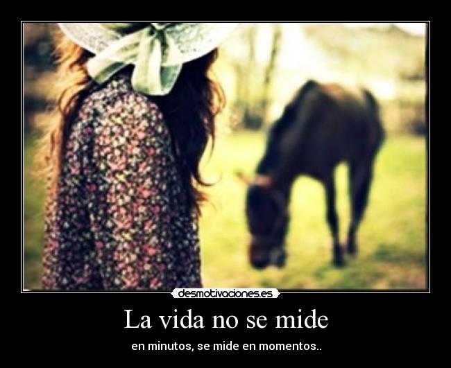 La vida no se mide - en minutos, se mide en momentos..