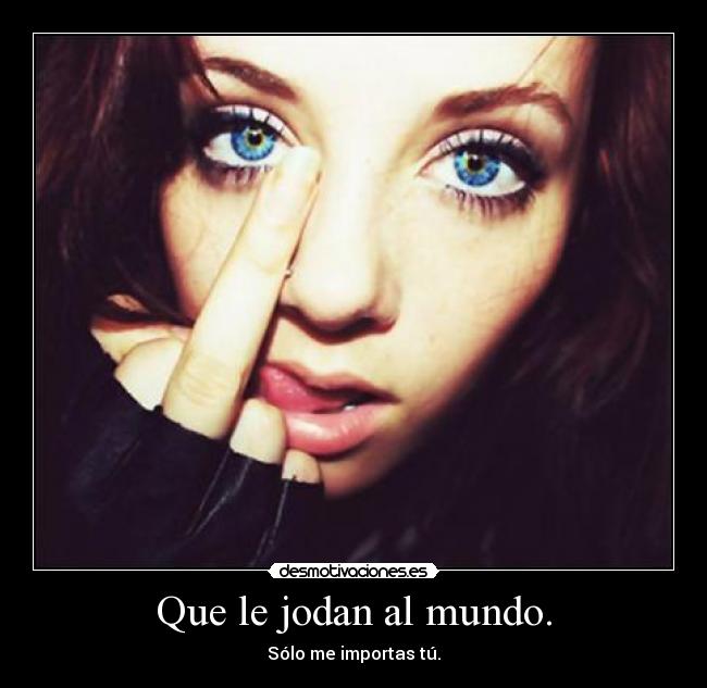 Que le jodan al mundo. -