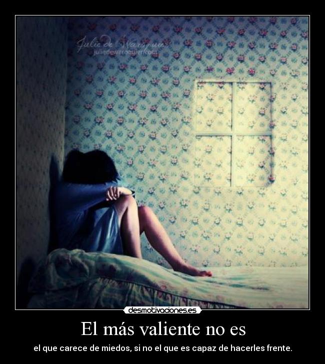 El más valiente no es - el que carece de miedos, si no el que es capaz de hacerles frente.