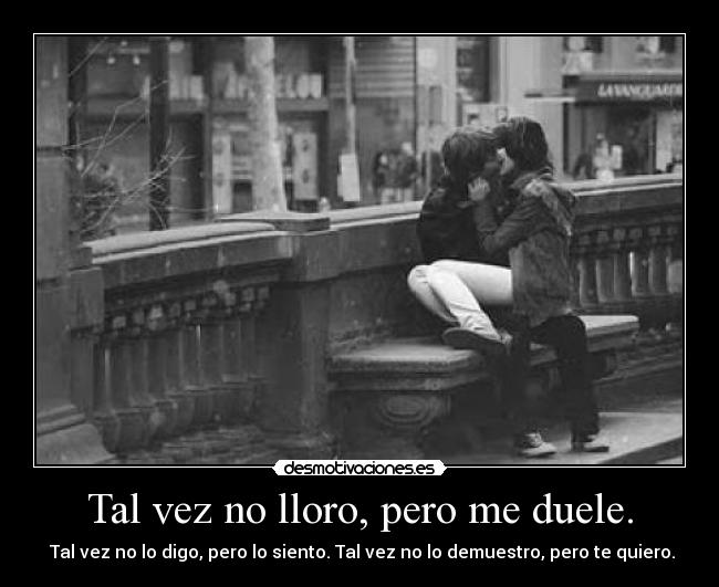 Tal vez no lloro, pero me duele. -  Tal vez no lo digo, pero lo siento. Tal vez no lo demuestro, pero te quiero.