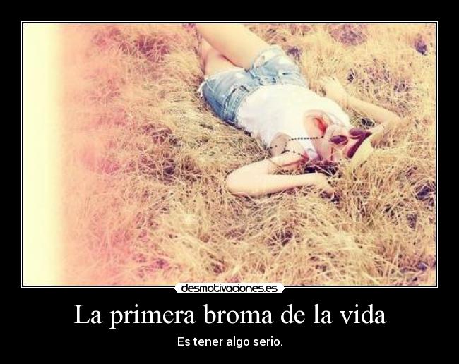 La primera broma de la vida - Es tener algo serio.