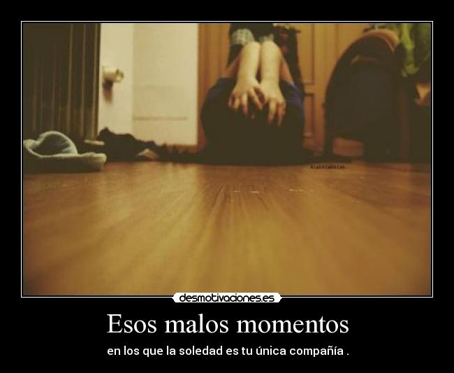 Esos malos momentos - en los que la soledad es tu única compañía .