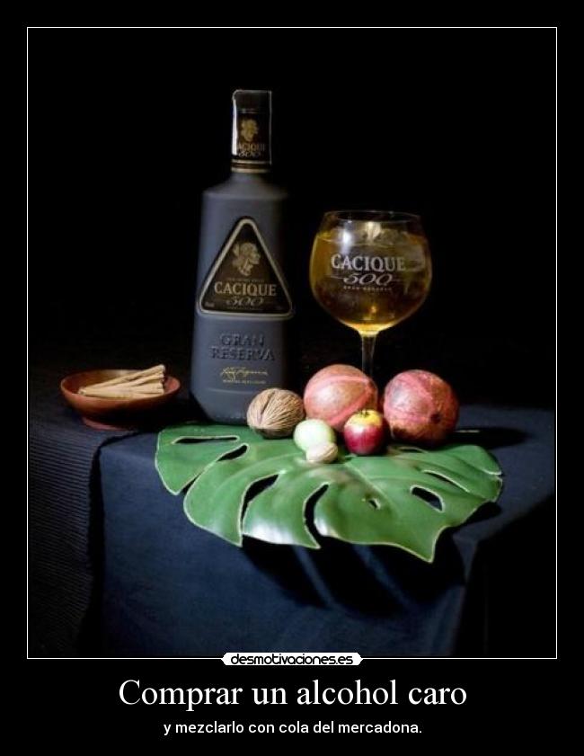 Comprar un alcohol caro - y mezclarlo con cola del mercadona.