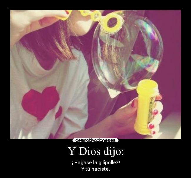 Y Dios dijo: - ¡ Hágase la gilipollez!
Y tú naciste.