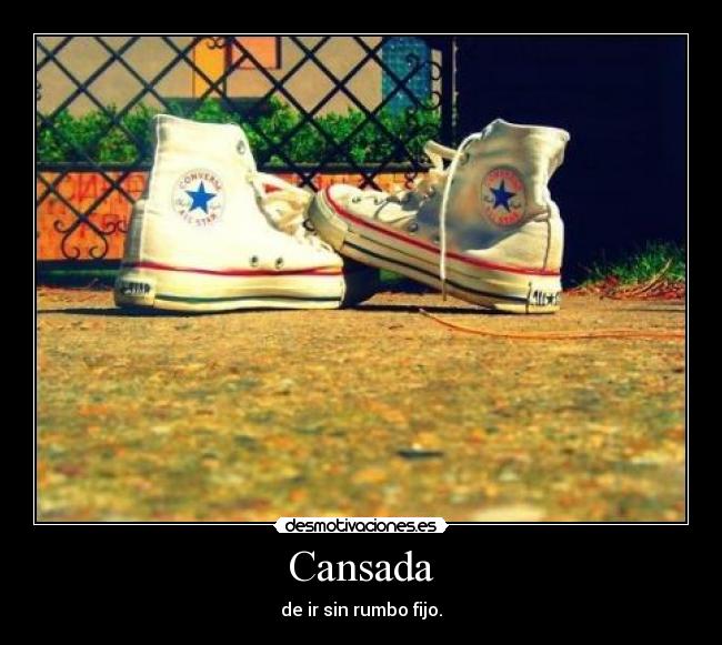 Cansada - de ir sin rumbo fijo.