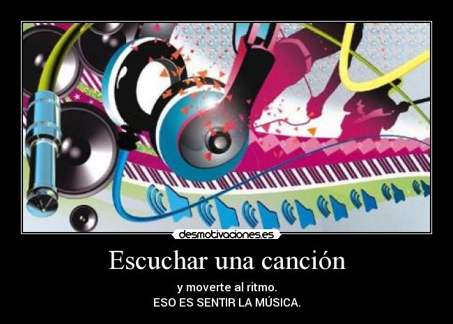 Escuchar una canción - y moverte al ritmo.
ESO ES SENTIR LA MÚSICA.
