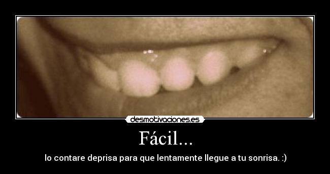 Fácil... - lo contare deprisa para que lentamente llegue a tu sonrisa. :)