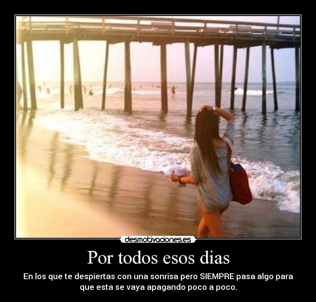 Por todos esos dias - En los que te despiertas con una sonrisa pero SIEMPRE pasa algo para
que esta se vaya apagando poco a poco.
