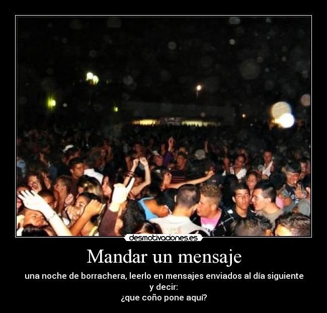 Mandar un mensaje - una noche de borrachera, leerlo en mensajes enviados al día siguiente y decir:
¿que coño pone aquí?