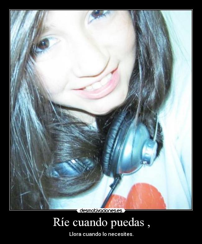 Ríe cuando puedas , - Llora cuando lo necesites.