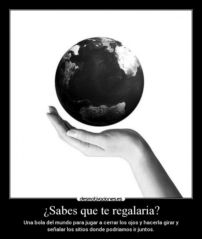 ¿Sabes que te regalaria? - Una bola del mundo para jugar a cerrar los ojos y hacerla girar y
señalar los sitios donde podríamos ir juntos. ♥