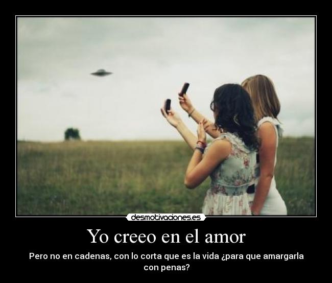 Yo creeo en el amor - Pero no en cadenas, con lo corta que es la vida ¿para que amargarla con penas?