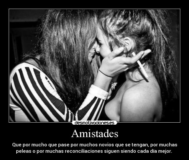 Amistades - Que por mucho que pase por muchos novios que se tengan, por muchas
peleas o por muchas reconciliaciones siguen siendo cada día mejor.