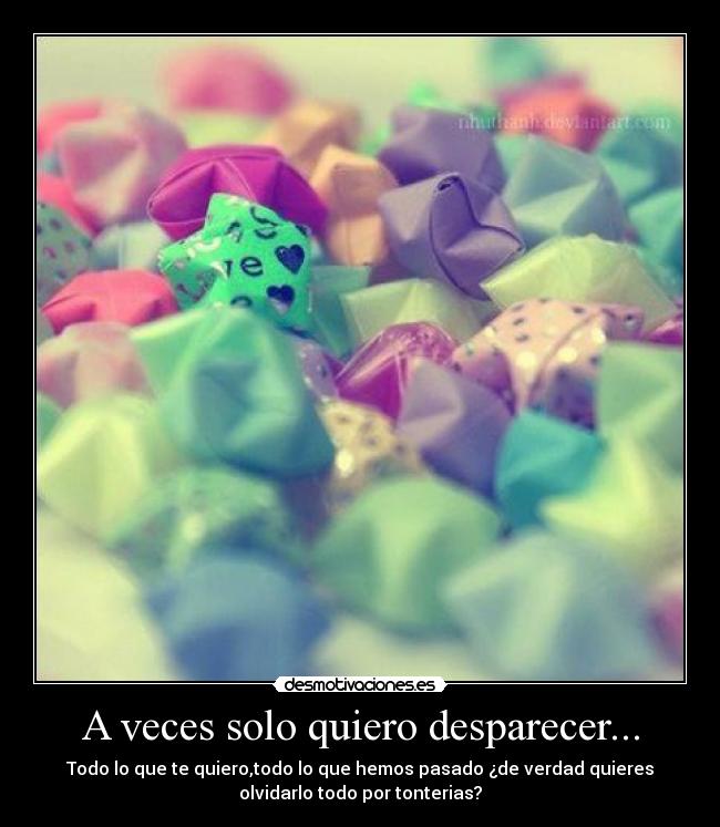 A veces solo quiero desparecer... - Todo lo que te quiero,todo lo que hemos pasado ¿de verdad quieres
olvidarlo todo por tonterias?