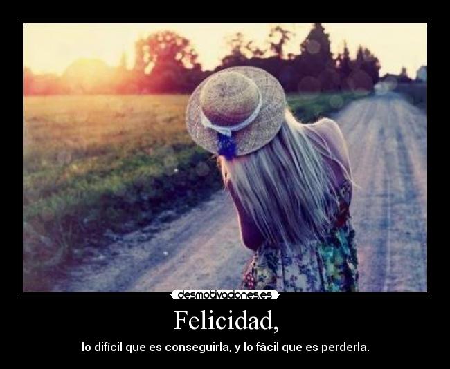 Felicidad, - lo difícil que es conseguirla, y lo fácil que es perderla.