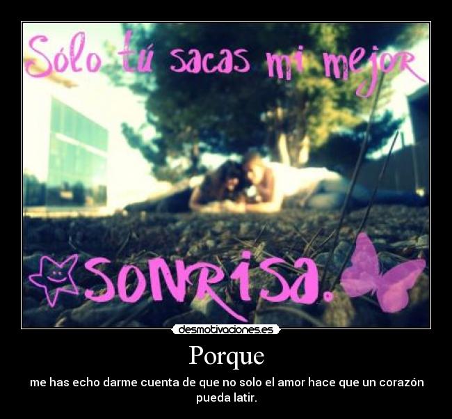 Porque - me has echo darme cuenta de que no solo el amor hace que un corazón pueda latir.